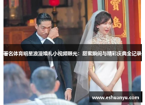 著名体育明星浪漫婚礼小视频曝光：甜蜜瞬间与精彩庆典全记录